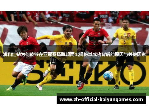 浦和红钻为何能够在亚冠赛场脱颖而出揭秘其成功背后的原因与关键因素