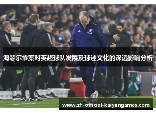 海瑟尔惨案对英超球队发展及球迷文化的深远影响分析