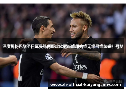 深度揭秘巴黎圣日耳曼缘何屡攻欧冠巅峰却始终无缘最终荣耀桂冠梦 深度揭秘巴黎圣日耳曼缘何屡攻欧冠巅峰却始终无缘最终荣耀桂冠梦