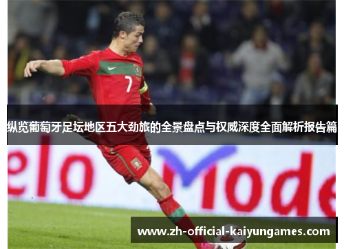 纵览葡萄牙足坛地区五大劲旅的全景盘点与权威深度全面解析报告篇 纵览葡萄牙足坛地区五大劲旅的全景盘点与权威深度全面解析报告篇