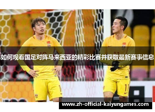 如何观看国足对阵马来西亚的精彩比赛并获取最新赛事信息 如何观看国足对阵马来西亚的精彩比赛并获取最新赛事信息