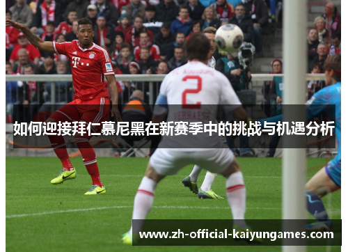 如何迎接拜仁慕尼黑在新赛季中的挑战与机遇分析 如何迎接拜仁慕尼黑在新赛季中的挑战与机遇分析