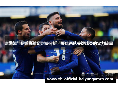 富勒姆与伊普斯维奇对决分析:聚焦两队关键球员的实力较量 富勒姆与伊普斯维奇对决分析:聚焦两队关键球员的实力较量