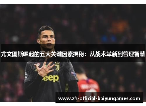 尤文图斯崛起的五大关键因素揭秘：从战术革新到管理智慧