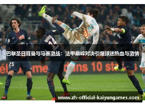 巴黎圣日耳曼与马赛激战：法甲巅峰对决引爆球迷热血与激情