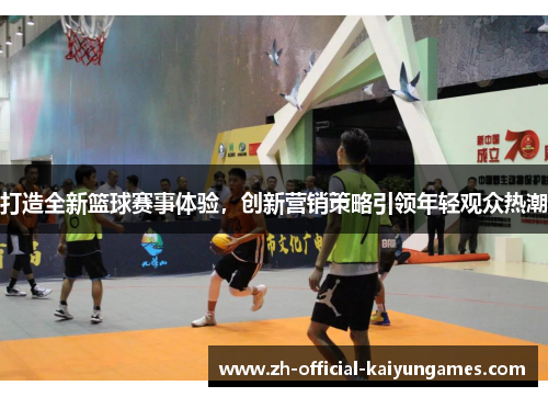 打造全新篮球赛事体验，创新营销策略引领年轻观众热潮