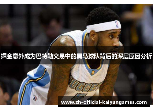 掘金意外成为巴特勒交易中的黑马球队背后的深层原因分析 掘金意外成为巴特勒交易中的黑马球队背后的深层原因分析