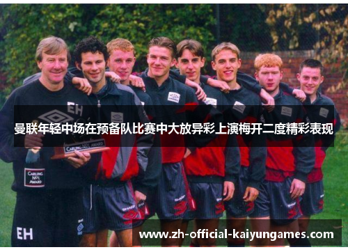 曼联年轻中场在预备队比赛中大放异彩上演梅开二度精彩表现 曼联年轻中场在预备队比赛中大放异彩上演梅开二度精彩表现
