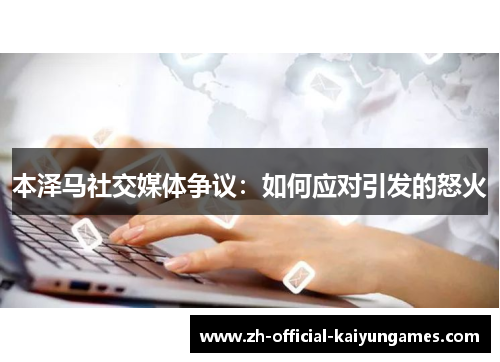 本泽马社交媒体争议：如何应对引发的怒火