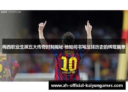 梅西职业生涯五大传奇时刻揭秘 他如何书写足球历史的辉煌篇章 梅西职业生涯五大传奇时刻揭秘 他如何书写足球历史的辉煌篇章