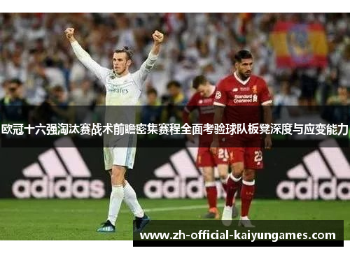 欧冠十六强淘汰赛战术前瞻密集赛程全面考验球队板凳深度与应变能力