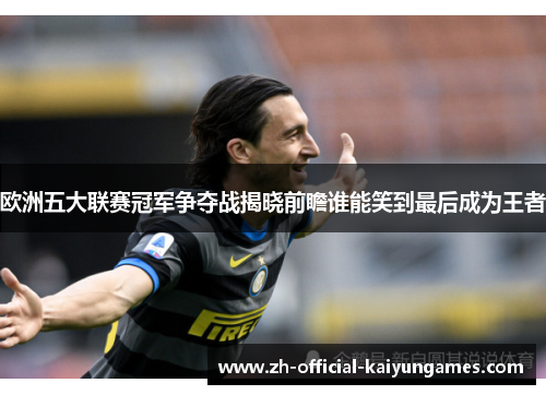 欧洲五大联赛冠军争夺战揭晓前瞻谁能笑到最后成为王者