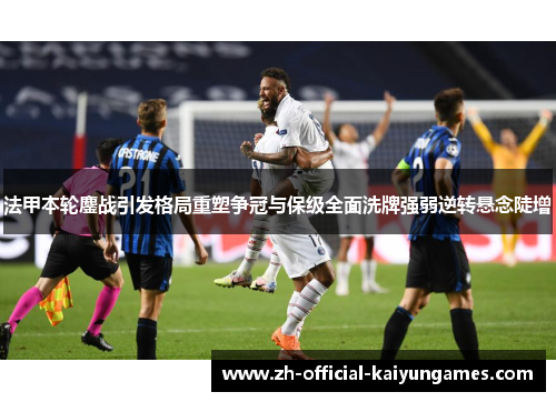 法甲本轮鏖战引发格局重塑争冠与保级全面洗牌强弱逆转悬念陡增