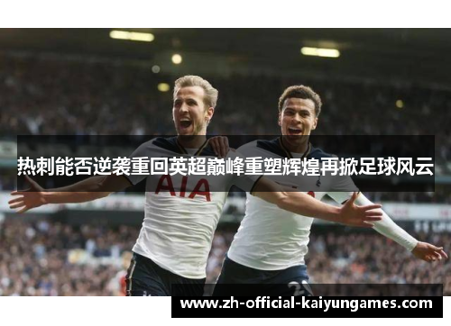 热刺能否逆袭重回英超巅峰重塑辉煌再掀足球风云