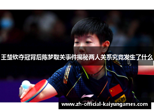 王楚钦夺冠背后陈梦取关事件揭秘两人关系究竟发生了什么