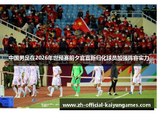 中国男足在2026年世预赛前夕官宣新归化球员加强阵容实力