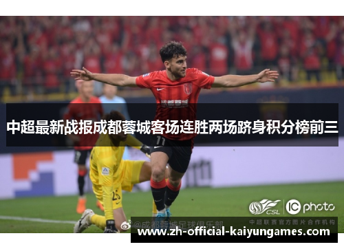 中超最新战报成都蓉城客场连胜两场跻身积分榜前三 中超最新战报成都蓉城客场连胜两场跻身积分榜前三
