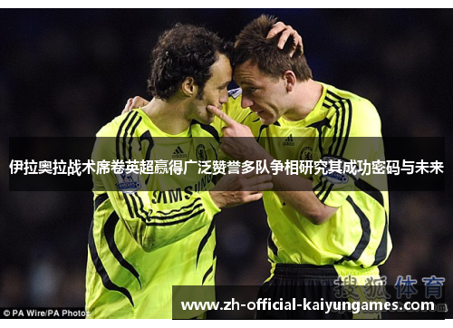 伊拉奥拉战术席卷英超赢得广泛赞誉多队争相研究其成功密码与未来 伊拉奥拉战术席卷英超赢得广泛赞誉多队争相研究其成功密码与未来