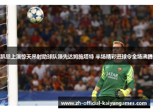 凯恩上演惊天吊射助球队领先达姆施塔特 半场精彩进球令全场沸腾 凯恩上演惊天吊射助球队领先达姆施塔特 半场精彩进球令全场沸腾