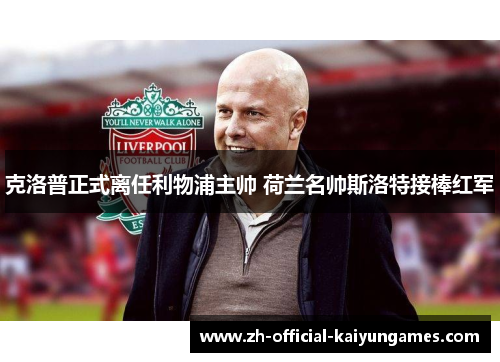 克洛普正式离任利物浦主帅 荷兰名帅斯洛特接棒红军 克洛普正式离任利物浦主帅 荷兰名帅斯洛特接棒红军