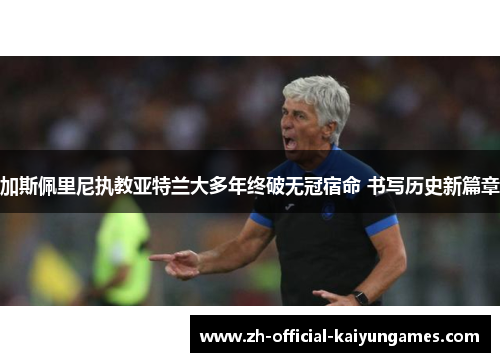 加斯佩里尼执教亚特兰大多年终破无冠宿命 书写历史新篇章 加斯佩里尼执教亚特兰大多年终破无冠宿命 书写历史新篇章
