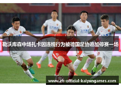 勒沃库森中场扎卡因违规行为被德国足协追加停赛一场 勒沃库森中场扎卡因违规行为被德国足协追加停赛一场