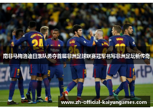 南非马梅洛迪日落队勇夺首届非洲足球联赛冠军书写非洲足坛新传奇 南非马梅洛迪日落队勇夺首届非洲足球联赛冠军书写非洲足坛新传奇