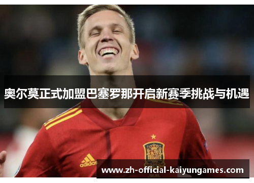 奥尔莫正式加盟巴塞罗那开启新赛季挑战与机遇 奥尔莫正式加盟巴塞罗那开启新赛季挑战与机遇