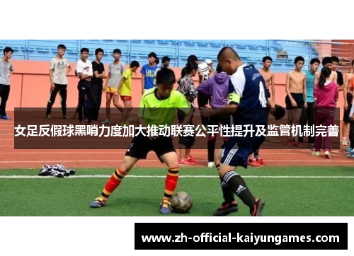 女足反假球黑哨力度加大推动联赛公平性提升及监管机制完善 女足反假球黑哨力度加大推动联赛公平性提升及监管机制完善