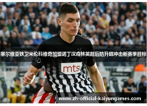 塞尔维亚铁卫米伦科维奇加盟诺丁汉森林英超后防升级冲击新赛季目标 塞尔维亚铁卫米伦科维奇加盟诺丁汉森林英超后防升级冲击新赛季目标