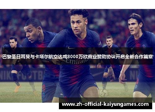 巴黎圣日耳曼与卡塔尔航空达成8000万欧商业赞助协议开启全新合作篇章 巴黎圣日耳曼与卡塔尔航空达成8000万欧商业赞助协议开启全新合作篇章