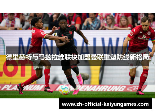 德里赫特与马兹拉维联袂加盟曼联重塑防线新格局