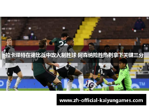 拉卡泽特在德比战中攻入制胜球 阿森纳险胜热刺拿下关键三分