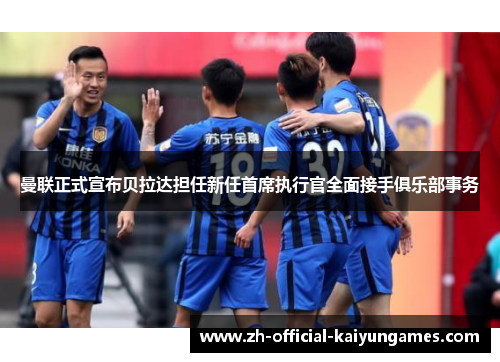 曼联正式宣布贝拉达担任新任首席执行官全面接手俱乐部事务 曼联正式宣布贝拉达担任新任首席执行官全面接手俱乐部事务