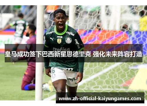皇马成功签下巴西新星恩德里克 强化未来阵容打造 皇马成功签下巴西新星恩德里克 强化未来阵容打造
