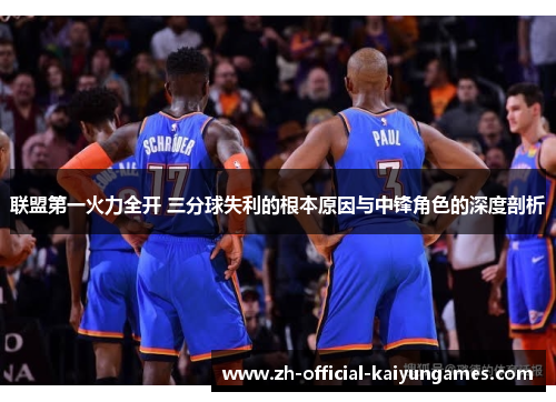 联盟第一火力全开 三分球失利的根本原因与中锋角色的深度剖析 联盟第一火力全开 三分球失利的根本原因与中锋角色的深度剖析