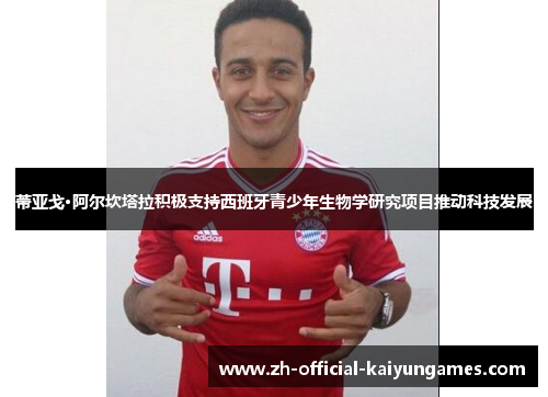 蒂亚戈·阿尔坎塔拉积极支持西班牙青少年生物学研究项目推动科技发展