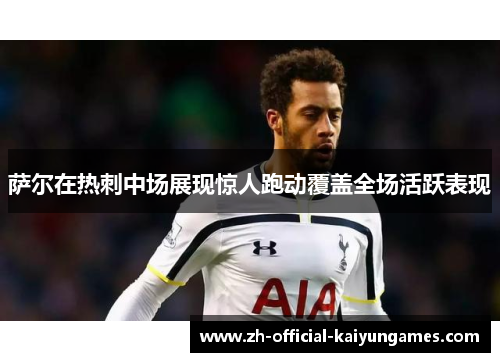 萨尔在热刺中场展现惊人跑动覆盖全场活跃表现