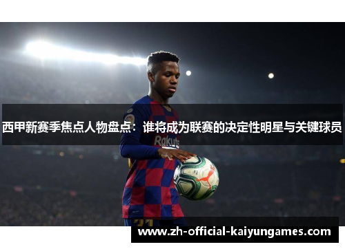 西甲新赛季焦点人物盘点：谁将成为联赛的决定性明星与关键球员