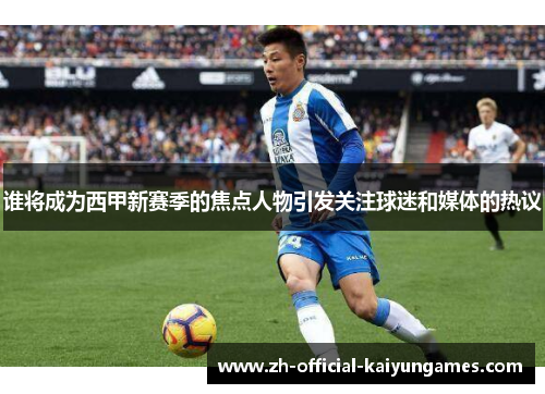 谁将成为西甲新赛季的焦点人物引发关注球迷和媒体的热议