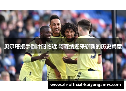 贝尔塔接手倒计时临近 阿森纳迎来崭新的历史篇章