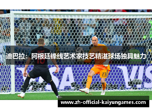 迪巴拉：阿根廷锋线艺术家技艺精湛球场独具魅力