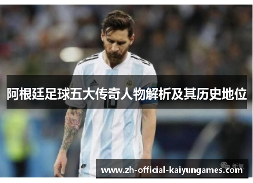阿根廷足球五大传奇人物解析及其历史地位
