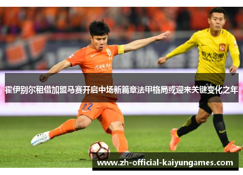 霍伊别尔租借加盟马赛开启中场新篇章法甲格局或迎来关键变化之年