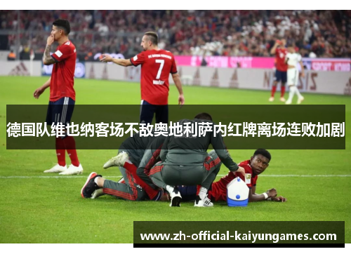 德国队维也纳客场不敌奥地利萨内红牌离场连败加剧 德国队维也纳客场不敌奥地利萨内红牌离场连败加剧