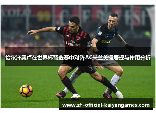 恰尔汗奥卢在世界杯预选赛中对阵AC米兰关键表现与作用分析 恰尔汗奥卢在世界杯预选赛中对阵AC米兰关键表现与作用分析