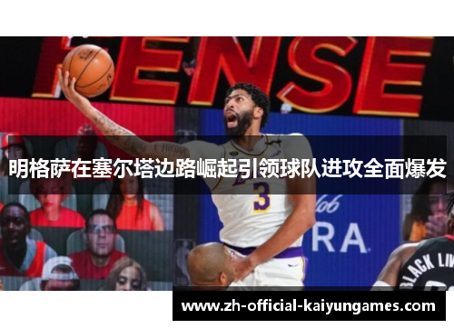 明格萨在塞尔塔边路崛起引领球队进攻全面爆发