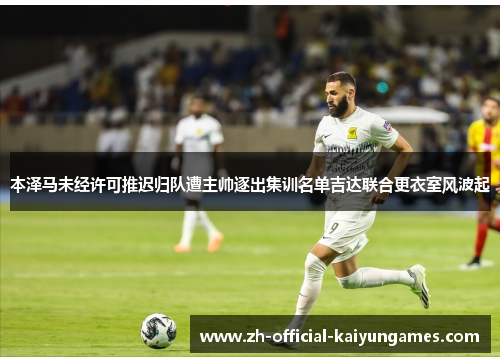 本泽马未经许可推迟归队遭主帅逐出集训名单吉达联合更衣室风波起 本泽马未经许可推迟归队遭主帅逐出集训名单吉达联合更衣室风波起