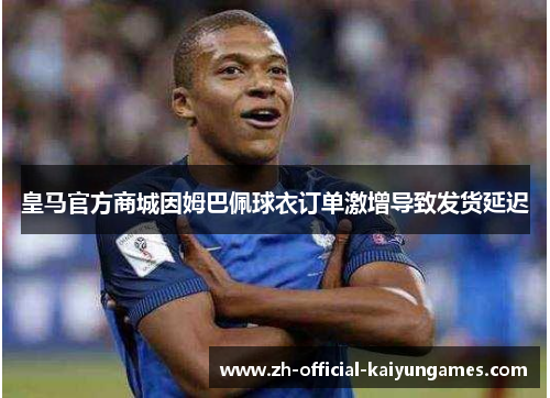 皇马官方商城因姆巴佩球衣订单激增导致发货延迟