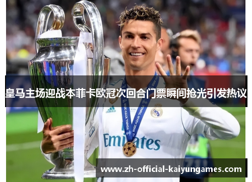 皇马主场迎战本菲卡欧冠次回合门票瞬间抢光引发热议 皇马主场迎战本菲卡欧冠次回合门票瞬间抢光引发热议